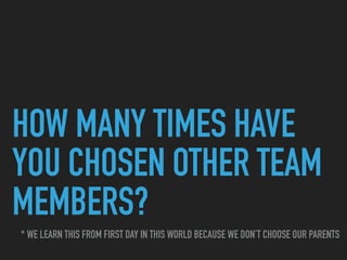 HOW MANY TIMES HAVE
YOU CHOSEN OTHER TEAM
MEMBERS?
* WE LEARN THIS FROM FIRST DAY IN THIS WORLD BECAUSE WE DON’T CHOOSE OUR PARENTS
 