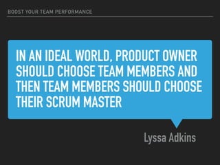 IN AN IDEAL WORLD, PRODUCT OWNER
SHOULD CHOOSE TEAM MEMBERS AND
THEN TEAM MEMBERS SHOULD CHOOSE
THEIR SCRUM MASTER
Lyssa Adkins
BOOST YOUR TEAM PERFORMANCE
 