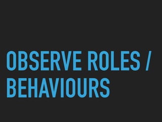OBSERVE ROLES /
BEHAVIOURS
 