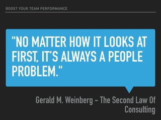 "NO MATTER HOW IT LOOKS AT
FIRST, IT’S ALWAYS A PEOPLE
PROBLEM."
Gerald M. Weinberg - The Second Law Of
Consulting
BOOST YOUR TEAM PERFORMANCE
 