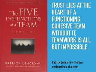 TRUST LIES AT THE
HEART OF A
FUNCTIONING,
COHESIVE TEAM.
WITHOUT IT,
TEAMWORK IS ALL
BUT IMPOSSIBLE.
Patrick Lencioni - The five
dysfunctions of a team
 