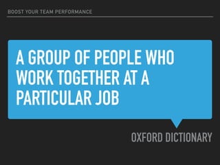 A GROUP OF PEOPLE WHO
WORK TOGETHER AT A
PARTICULAR JOB
OXFORD DICTIONARY
BOOST YOUR TEAM PERFORMANCE
 