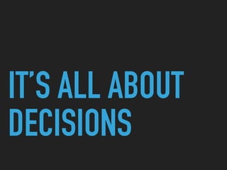 IT’S ALL ABOUT
DECISIONS
 