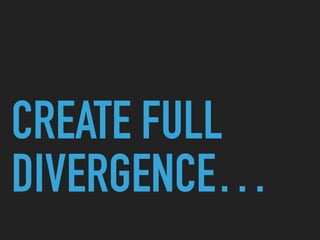 CREATE FULL
DIVERGENCE…
 