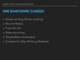 BOOST YOUR TEAM PERFORMANCE
SOME BRAINSTORMING TECHNIQUES
▸ Quiet writing (Brain writing)
▸ Round Robin
▸ Free-for-all
▸ Role-storming
▸ Stepladder technique
▸ Crawford's Slip Writing Method
 