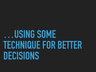 …USING SOME
TECHNIQUE FOR BETTER
DECISIONS
 