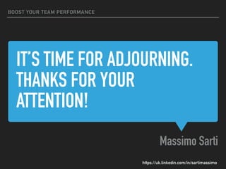 IT’S TIME FOR ADJOURNING.
THANKS FOR YOUR
ATTENTION!
Massimo Sarti
BOOST YOUR TEAM PERFORMANCE
https://uk.linkedin.com/in/sartimassimo
 