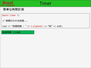 Timer
簡単な時間計測
boost::timer t;

// 時間のかかる処理...

cout << "処理時間 : " << t.elapsed() << "秒" << endl;

処理時間 : 3.109秒
 