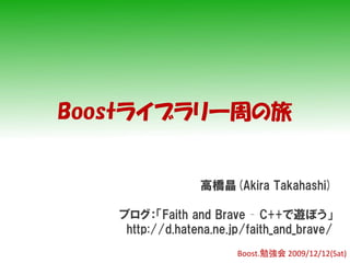 Boostライブラリ一周の旅


                 高橋晶(Akira Takahashi)

   ブログ：「Faith and Brave – C++で遊ぼう」
    http://d.hatena.ne.jp/faith_and_brave/
                        Boost.勉強会 2009/12/12(Sat)
 