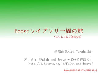 Boostライブラリ一周の旅 ver.1.44.0(Merge) 高橋晶(Akira Takahashi) ブログ：「Faith and Brave – C++で遊ぼう」 http://d.hatena.ne.jp/faith_and_brave/ Boost.勉強会#22010/09/11(Sat) 