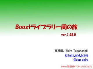 Boostライブラリ一周の旅
            ver.1.48.0




        高橋晶(Akira Takahashi)
            id:faith_and_brave
                    @cpp_akira

            Boost.勉強会#7 2011/12/03(土)
 
