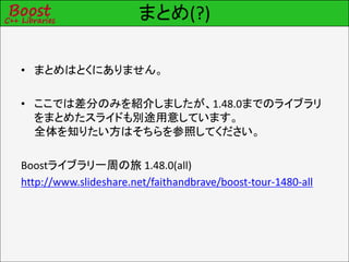 まとめ(?)

• まとめはとくにありません。

• ここでは差分のみを紹介しましたが、1.48.0までのライブラリ
  をまとめたスライドも別途用意しています。
  全体を知りたい方はそちらを参照してください。

Boostライブラリ一周の旅 1.48.0(all)
http://www.slideshare.net/faithandbrave/boost-tour-1480-all
 
