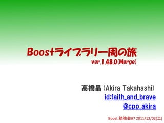 Boostライブラリ一周の旅
        ver.1.48.0(Merge)



      高橋晶(Akira Takahashi)
          id:faith_and_brave
                  @cpp_akira
              Boost.勉強会#7 2011/12/03(土)
 