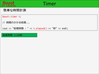 Timer
簡単な時間計測
boost::timer t;

// 時間のかかる処理...

cout << "処理時間 : " << t.elapsed() << "秒" << endl;

処理時間 : 3.109秒
 