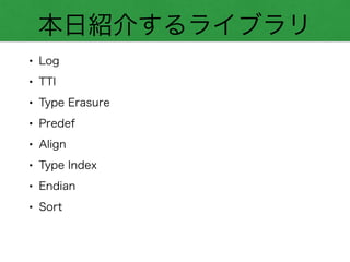 本日紹介するライブラリ
• Log
• TTI
• Type Erasure
• Predef
• Align
• Type Index
• Endian
• Sort
 