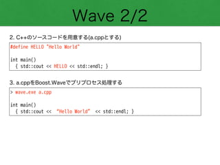Wave 2/2
#define HELLO "Hello World"
!
int main()
{ std::cout << HELLO << std::endl; }
2. C++のソースコードを用意する(a.cppとする)
> wave.exe a.cpp
!
int main()
{ std::cout << “Hello World” << std::endl; }
3. a.cppをBoost.Waveでプリプロセス処理する
 