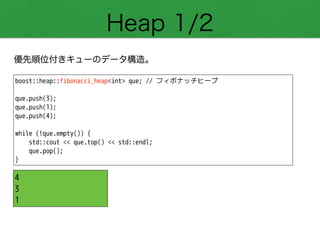 Heap 1/2
優先順位付きキューのデータ構造。
boost::heap::fibonacci_heap<int> que; // フィボナッチヒープ
!
que.push(3);
que.push(1);
que.push(4);
!
while (!que.empty()) {
std::cout << que.top() << std::endl;
que.pop();
}
4
3
1
 