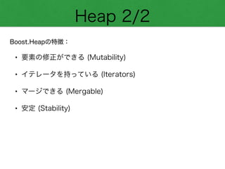 Heap 2/2
Boost.Heapの特徴：
• 要素の修正ができる (Mutability)
• イテレータを持っている (Iterators)
• マージできる (Mergable)
• 安定 (Stability)
 