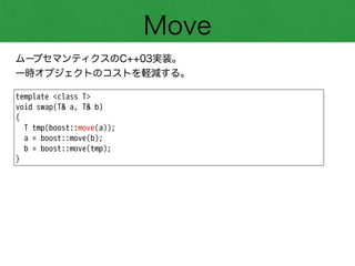 Move
ムーブセマンティクスのC++03実装。
一時オブジェクトのコストを軽減する。
template <class T>
void swap(T& a, T& b)
{
T tmp(boost::move(a));
a = boost::move(b);
b = boost::move(tmp);
}
 