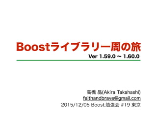 Boostライブラリ一周の旅
Ver 1.59.0 ∼ 1.60.0
高橋 晶(Akira Takahashi)
faithandbrave@gmail.com
2015/12/05 Boost.勉強会 #19 東京
 