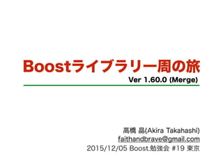 Boostライブラリ一周の旅
Ver 1.60.0 (Merge)
高橋 晶(Akira Takahashi)
faithandbrave@gmail.com
2015/12/05 Boost.勉強会 #19 東京
 