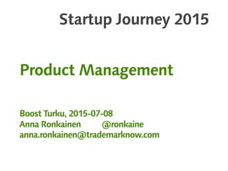 Startup Journey 2015
Product Management
Boost Turku, 2015-07-08
Anna Ronkainen @ronkaine
anna.ronkainen@trademarknow.com
 