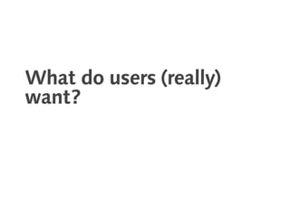 What do users (really)
want?
 