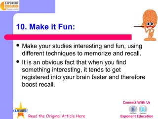 10. Make it Fun:

 Make    your studies interesting and fun, using
  different techniques to memorize and recall.
 It is...