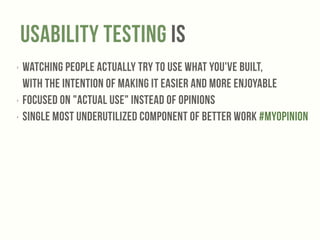 Usability testing IS 
‣ Watching people actually try to use what you've built, 
with the intention of making it easier and more enjoyable 
‣ Focused on "Actual Use" instead of Opinions 
‣ Single most underutilized component of better work #myOpinion 
 