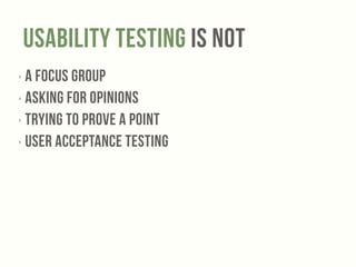 Usability testing IS NOT 
‣ a Focus Group 
‣ asking for opinions 
‣ trying to prove a point 
‣ User Acceptance Testing 
 