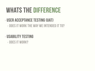 Whats The Difference 
‣ User Acceptance Testing (UAT) 
‣ Does it work the way we intended it to? 
! 
‣ Usability Testing 
‣ Does it work? 
! 
 