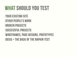 What Should You Test 
‣ your existing site 
‣ other people's Work 
‣ Broken projects 
‣ Successful projects 
‣ Wireframes, Page Designs, prototypes 
‣ ideas = the Back of the napkin Test 
 