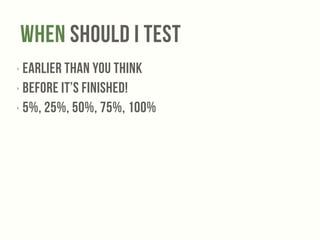When Should I Test 
‣ Earlier than you think 
‣ Before it’s Finished! 
‣ 5%, 25%, 50%, 75%, 100% 
 