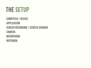 The Setup 
‣ Computer / Device 
‣ Application 
‣ Screen recording / Screen sharing 
‣ Camera 
‣ Microphone 
‣ Notebook 
 