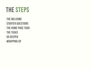 The Steps 
‣ The Welcome 
‣ Starter Questions 
‣ The Home Page Tour 
‣ The Tasks 
‣ Go Deeper 
‣ Wrapping Up 
 