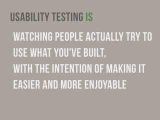 Usability testing IS 
‣ Watching people actually try to 
use what you've built, 
‣ with the intention of making it 
easier and more enjoyable 
 