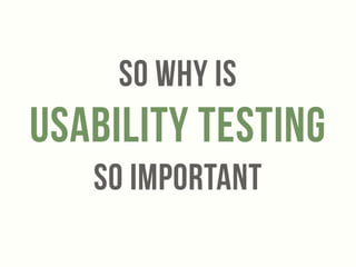 SO WHY IS 
Usability testing 
SO Important 
 