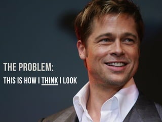 THE PROBLEM: 
THIS IS How I think I look 
 
