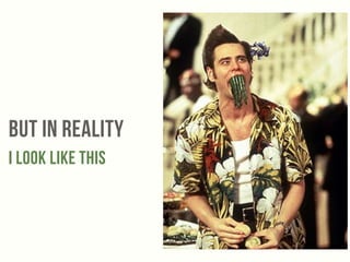 But IN REALITY 
I look like this 
 