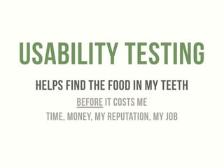Usability testing 
HELPS FIND THE FOOD IN MY TEETH 
BEFORE IT COSTS ME 
Time, Money, My REPUTATION, My job 
 