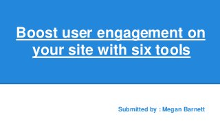 Boost user engagement on
your site with six tools
Submitted by : Megan Barnett
 
