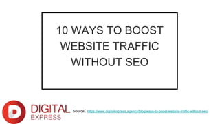10 WAYS TO BOOST
WEBSITE TRAFFIC
WITHOUT SEO
Source: https://www.digitalexpress.agency/blog/ways-to-boost-website-traffic-without-seo/
 