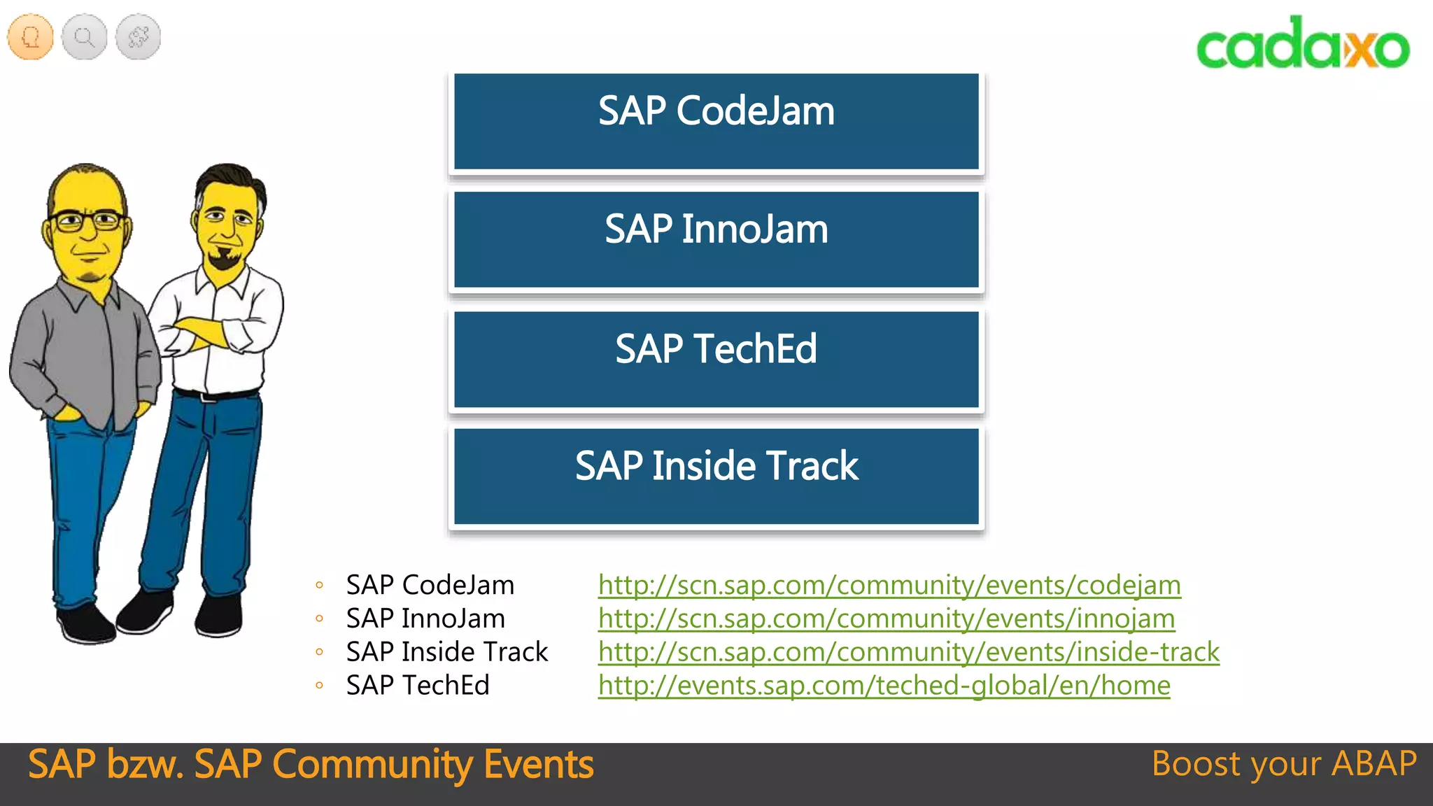 SAP bzw. SAP Community Events Boost your ABAP
◦ SAP CodeJam http://scn.sap.com/community/events/codejam
◦ SAP InnoJam http://scn.sap.com/community/events/innojam
◦ SAP Inside Track http://scn.sap.com/community/events/inside-track
◦ SAP TechEd http://events.sap.com/teched-global/en/home
SAP CodeJam
SAP InnoJam
SAP Inside Track
SAP TechEd
 
