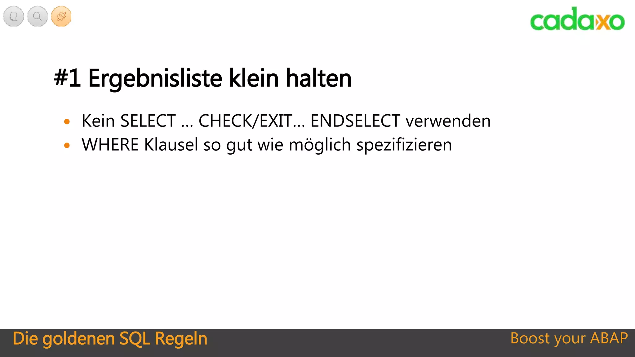 Die goldenen SQL Regeln Boost your ABAP
#1 Ergebnisliste klein halten
 Kein SELECT … CHECK/EXIT… ENDSELECT verwenden
 WHERE Klausel so gut wie möglich spezifizieren
 