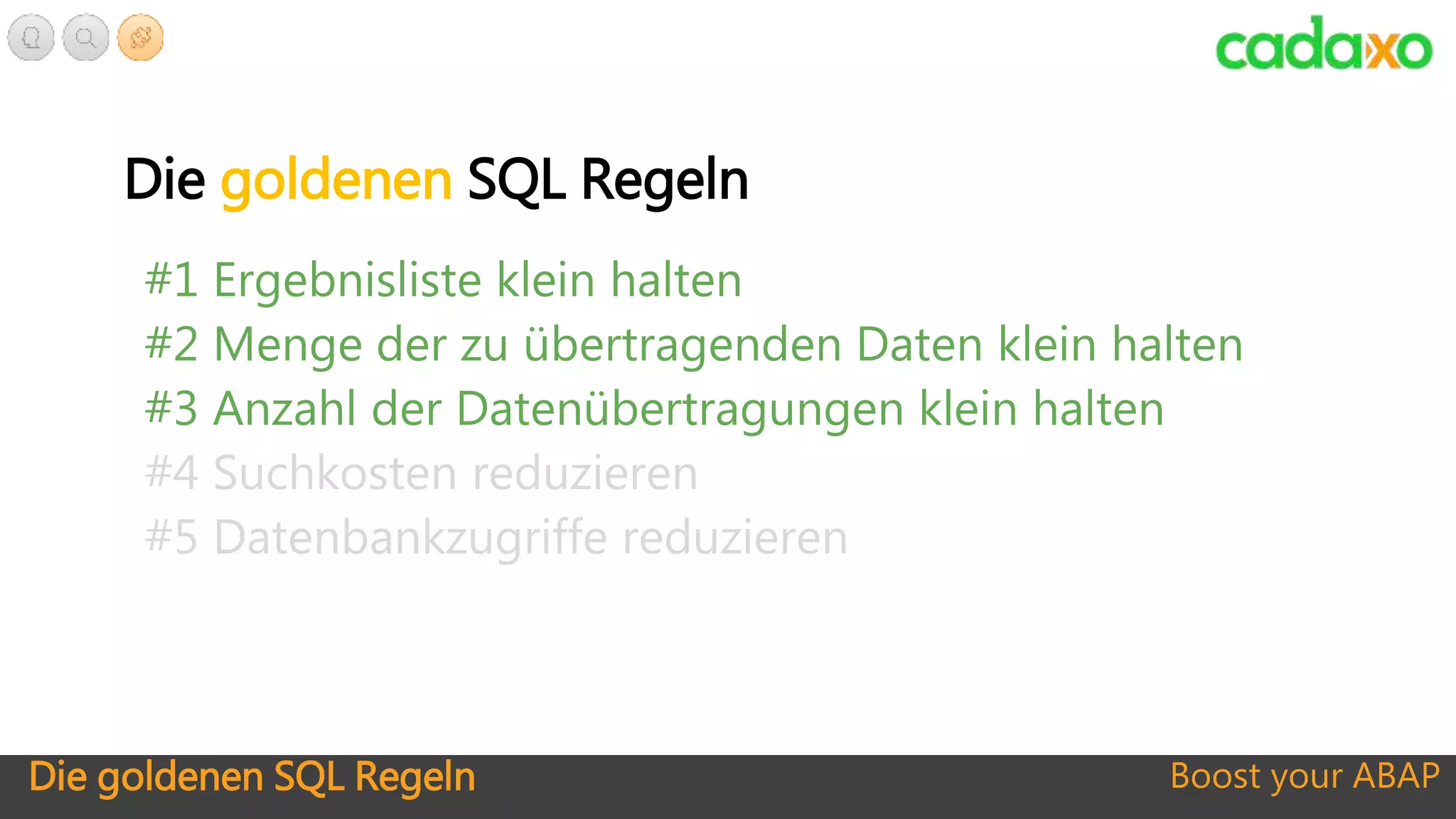 Die goldenen SQL Regeln Boost your ABAP
Die goldenen SQL Regeln
#1 Ergebnisliste klein halten
#2 Menge der zu übertragenden Daten klein halten
#3 Anzahl der Datenübertragungen klein halten
#4 Suchkosten reduzieren
#5 Datenbankzugriffe reduzieren
 