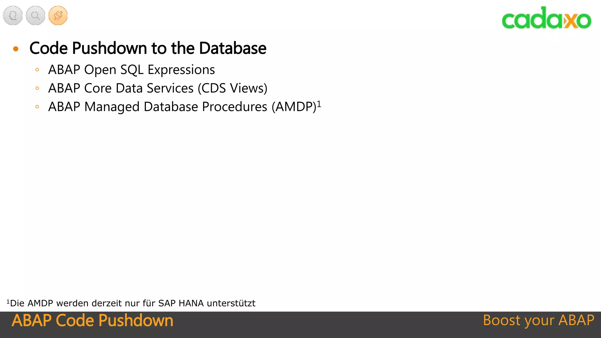 ABAP Code Pushdown Boost your ABAP
 Code Pushdown to the Database
◦ ABAP Open SQL Expressions
◦ ABAP Core Data Services (CDS Views)
◦ ABAP Managed Database Procedures (AMDP)1
1Die AMDP werden derzeit nur für SAP HANA unterstützt
 