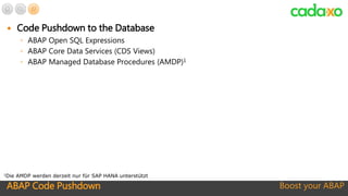 ABAP Code Pushdown Boost your ABAP
 Code Pushdown to the Database
◦ ABAP Open SQL Expressions
◦ ABAP Core Data Services (CDS Views)
◦ ABAP Managed Database Procedures (AMDP)1
1Die AMDP werden derzeit nur für SAP HANA unterstützt
 