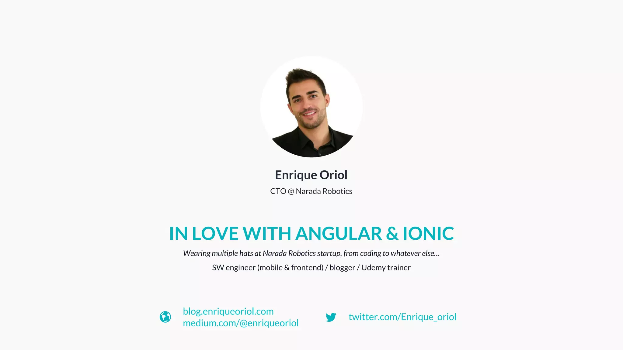 Wearing multiple hats at Narada Robotics startup, from coding to whatever else…
SW engineer (mobile & frontend) / blogger / Udemy trainer
IN LOVE WITH ANGULAR & IONIC
Enrique Oriol
CTO @ Narada Robotics
blog.enriqueoriol.com
medium.com/@enriqueoriol
twitter.com/Enrique_oriol
 