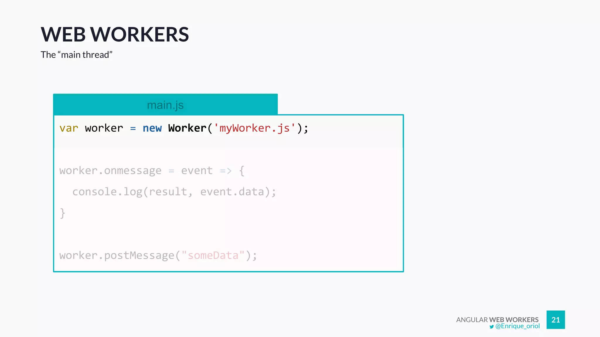 ANGULAR WEB WORKERS 21
WEB WORKERS
The “main thread”
main.js
var worker = new Worker('myWorker.js');
worker.onmessage = event => {
console.log(result, event.data);
}
worker.postMessage("someData");
@Enrique_oriol
 