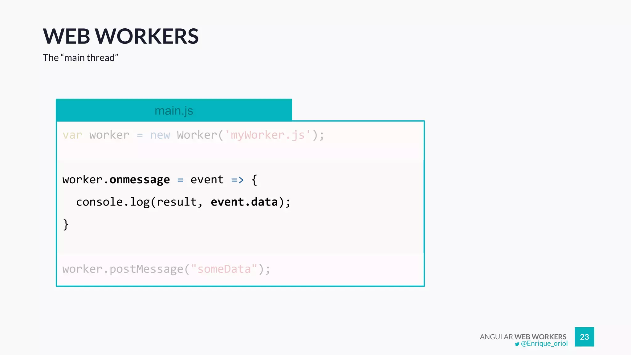 ANGULAR WEB WORKERS 23
WEB WORKERS
The “main thread”
main.js
var worker = new Worker('myWorker.js');
worker.onmessage = event => {
console.log(result, event.data);
}
worker.postMessage("someData");
@Enrique_oriol
 
